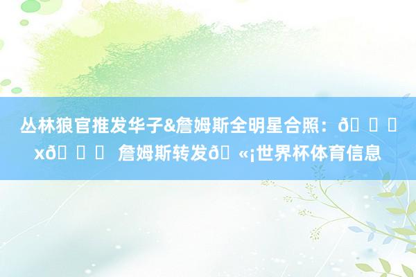 丛林狼官推发华子&詹姆斯全明星合照：🐜x👑 詹姆斯转发🫡世界杯体育信息