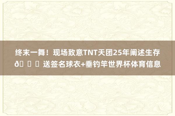 终末一舞！现场致意TNT天团25年阐述生存😂送签名球衣+垂钓竿世界杯体育信息