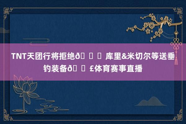 TNT天团行将拒绝😂库里&米切尔等送垂钓装备🎣体育赛事直播