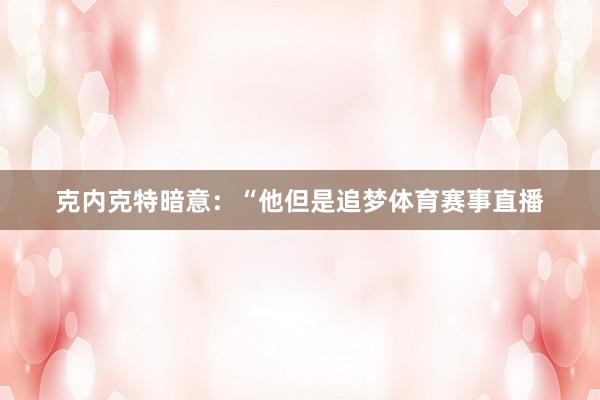 克内克特暗意：“他但是追梦体育赛事直播