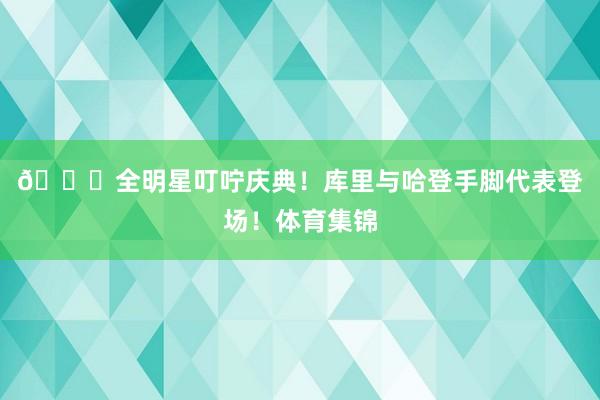 😍全明星叮咛庆典！库里与哈登手脚代表登场！体育集锦