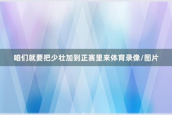 咱们就要把少壮加到正赛里来体育录像/图片