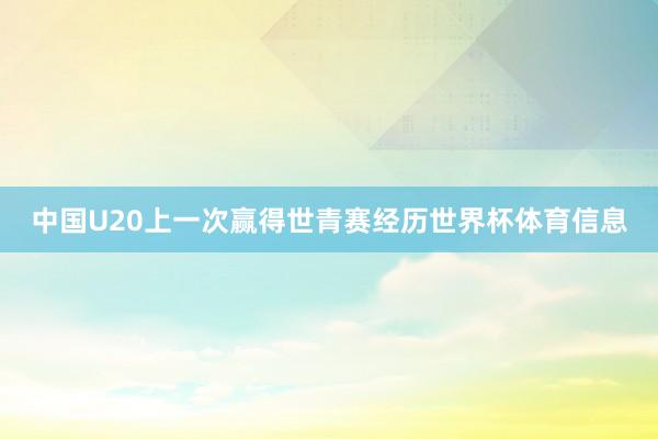中国U20上一次赢得世青赛经历世界杯体育信息