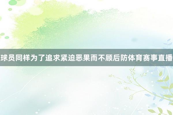 球员同样为了追求紧迫恶果而不顾后防体育赛事直播