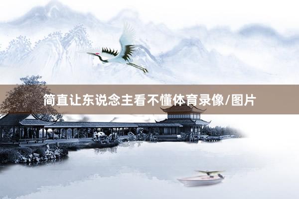 简直让东说念主看不懂体育录像/图片