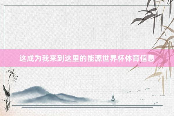 这成为我来到这里的能源世界杯体育信息