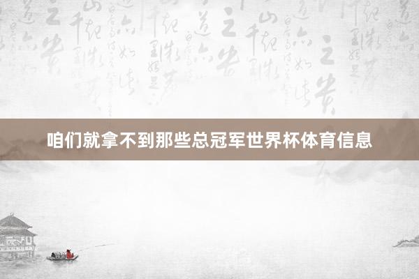 咱们就拿不到那些总冠军世界杯体育信息