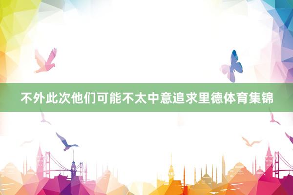 不外此次他们可能不太中意追求里德体育集锦