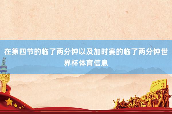 在第四节的临了两分钟以及加时赛的临了两分钟世界杯体育信息