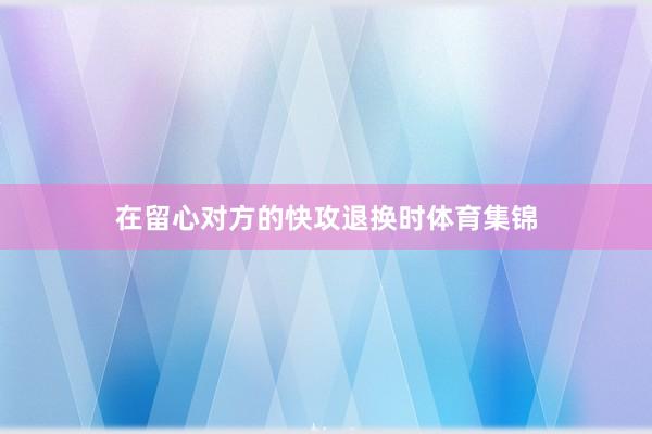 在留心对方的快攻退换时体育集锦