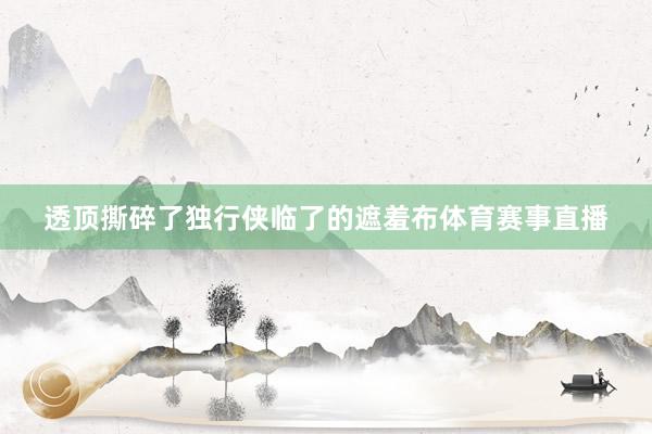 透顶撕碎了独行侠临了的遮羞布体育赛事直播