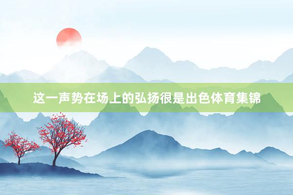 这一声势在场上的弘扬很是出色体育集锦