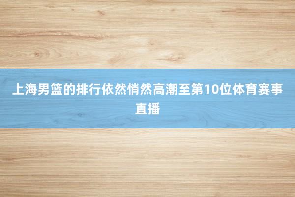 上海男篮的排行依然悄然高潮至第10位体育赛事直播