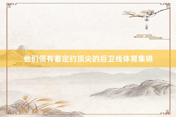 他们领有着定约顶尖的后卫线体育集锦