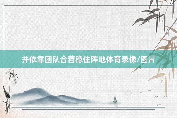 并依靠团队合营稳住阵地体育录像/图片