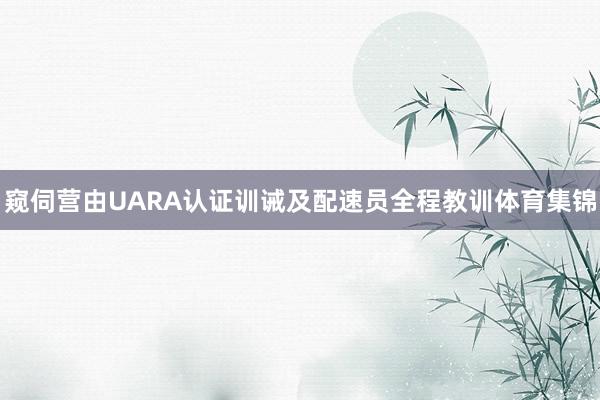 窥伺营由UARA认证训诫及配速员全程教训体育集锦