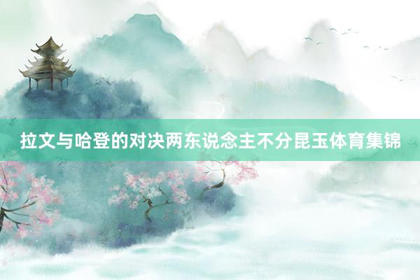 拉文与哈登的对决两东说念主不分昆玉体育集锦