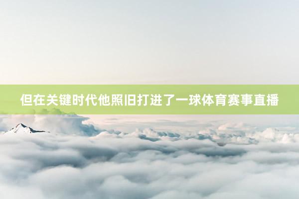 但在关键时代他照旧打进了一球体育赛事直播