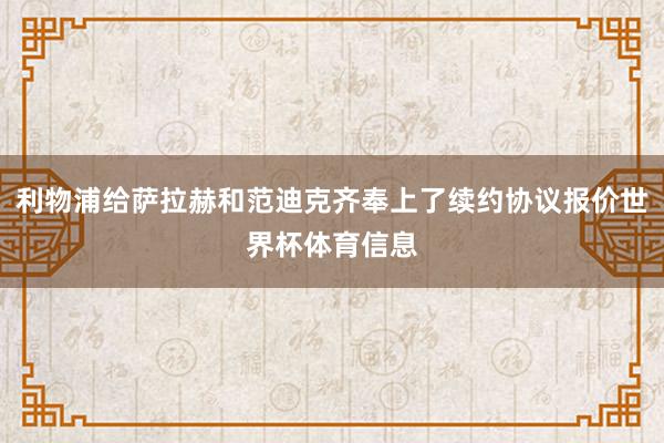 利物浦给萨拉赫和范迪克齐奉上了续约协议报价世界杯体育信息