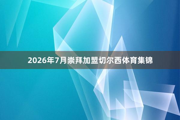 2026年7月崇拜加盟切尔西体育集锦