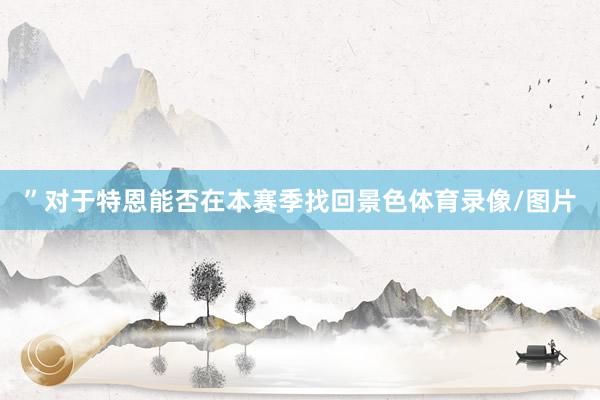 ”对于特恩能否在本赛季找回景色体育录像/图片