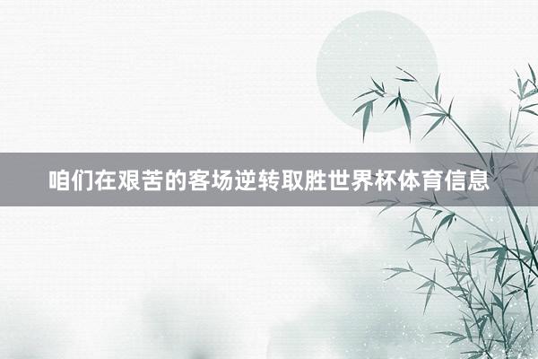 咱们在艰苦的客场逆转取胜世界杯体育信息