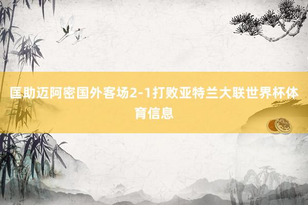匡助迈阿密国外客场2-1打败亚特兰大联世界杯体育信息