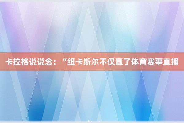 卡拉格说说念：“纽卡斯尔不仅赢了体育赛事直播
