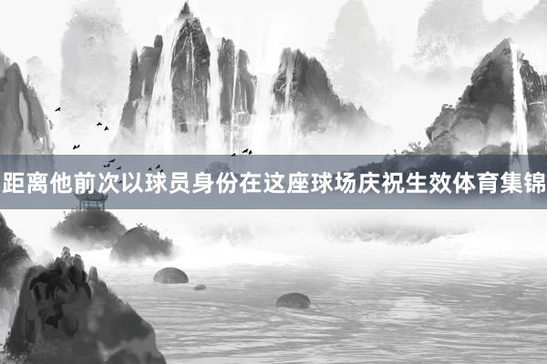 距离他前次以球员身份在这座球场庆祝生效体育集锦