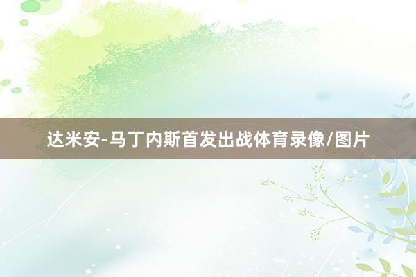 达米安-马丁内斯首发出战体育录像/图片