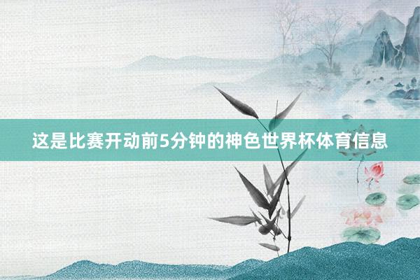 这是比赛开动前5分钟的神色世界杯体育信息