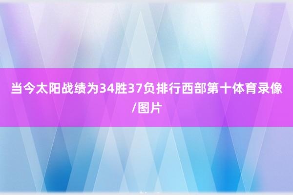 当今太阳战绩为34胜37负排行西部第十体育录像/图片