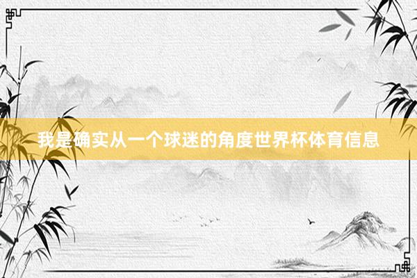 我是确实从一个球迷的角度世界杯体育信息