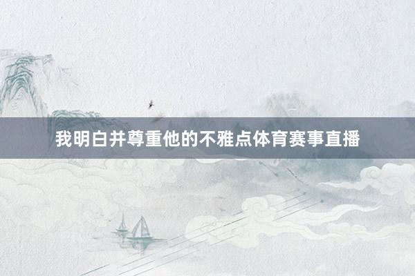 我明白并尊重他的不雅点体育赛事直播