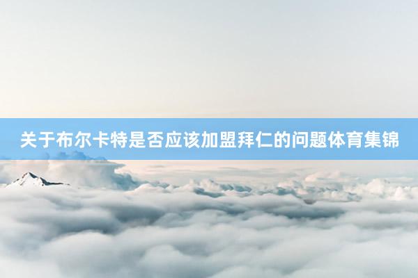 关于布尔卡特是否应该加盟拜仁的问题体育集锦