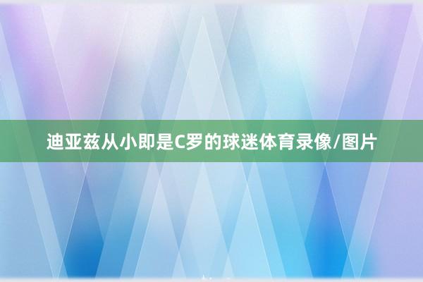 迪亚兹从小即是C罗的球迷体育录像/图片