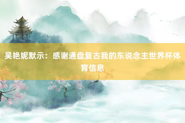 吴艳妮默示:感谢通盘复古我的东说念主世界杯体育信息