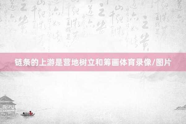 链条的上游是营地树立和筹画体育录像/图片