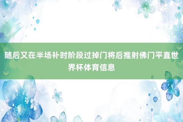 随后又在半场补时阶段过掉门将后推射佛门平直世界杯体育信息