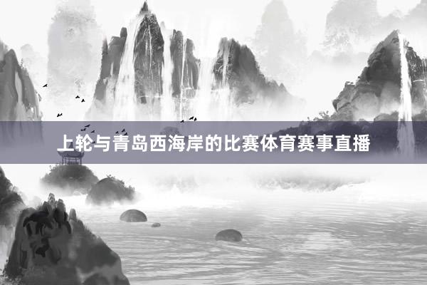 上轮与青岛西海岸的比赛体育赛事直播