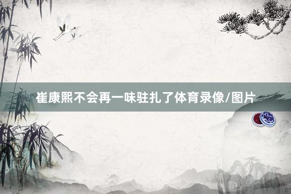 崔康熙不会再一味驻扎了体育录像/图片