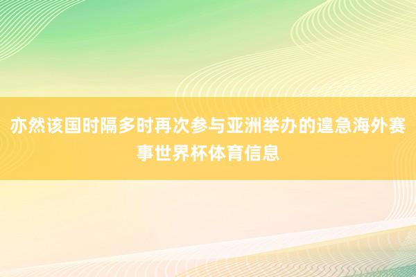 亦然该国时隔多时再次参与亚洲举办的遑急海外赛事世界杯体育信息