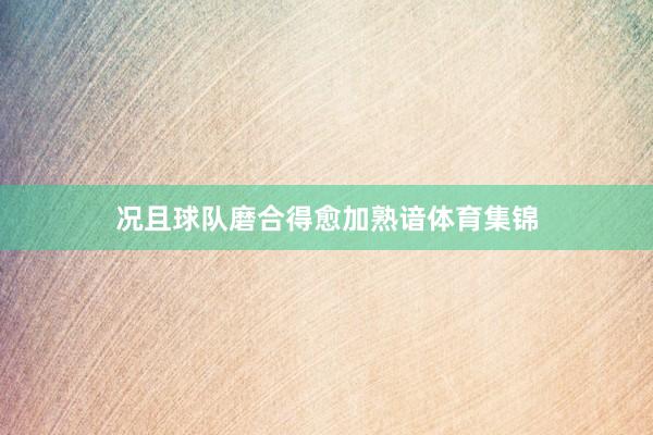 况且球队磨合得愈加熟谙体育集锦