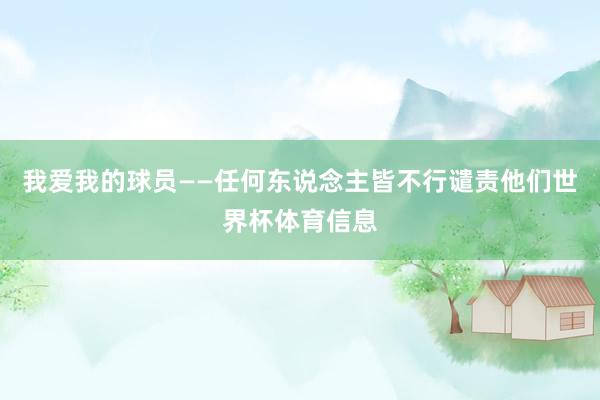 我爱我的球员——任何东说念主皆不行谴责他们世界杯体育信息