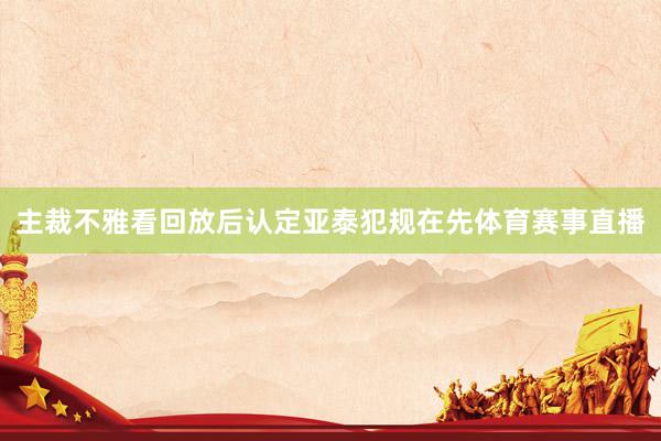主裁不雅看回放后认定亚泰犯规在先体育赛事直播
