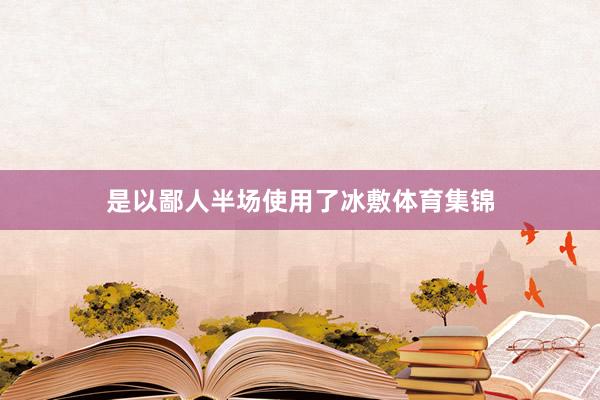 是以鄙人半场使用了冰敷体育集锦