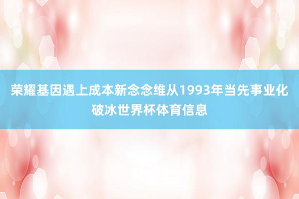 荣耀基因遇上成本新念念维从1993年当先事业化破冰世界杯体育信息