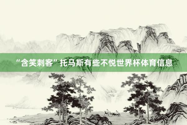 “含笑刺客”托马斯有些不悦世界杯体育信息