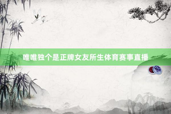 唯唯独个是正牌女友所生体育赛事直播