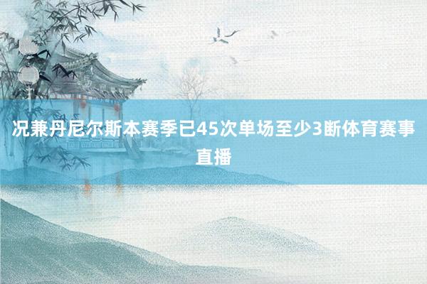 况兼丹尼尔斯本赛季已45次单场至少3断体育赛事直播